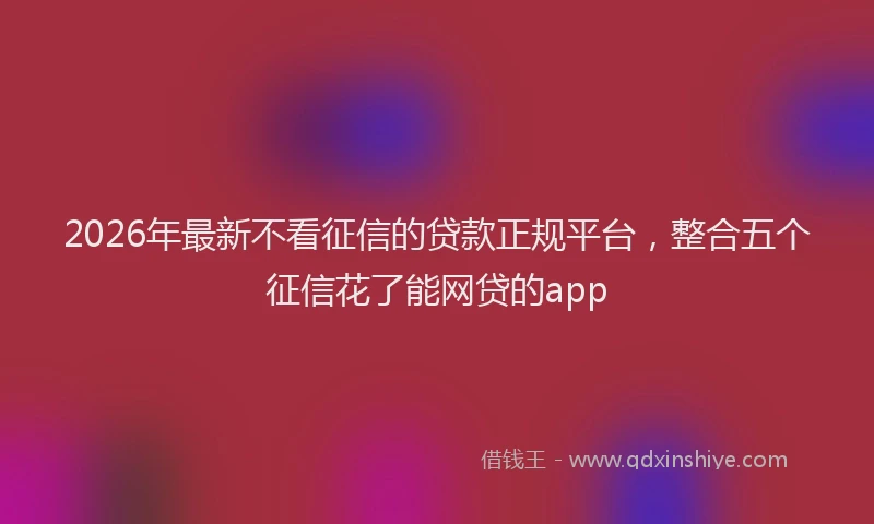 2026年最新不看征信的贷款正规平台，整合五个征信花了能网贷的app