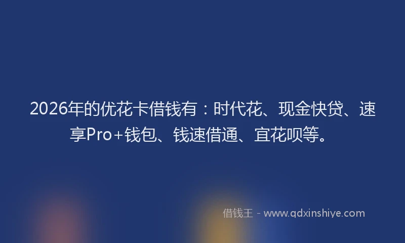 2026年的优花卡借钱有：时代花、现金快贷、速享Pro+钱包、钱速借通、宜花呗等。