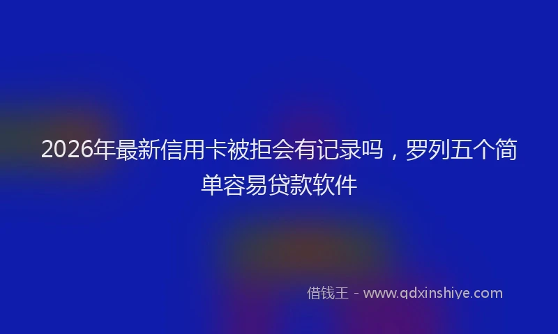 2026年最新信用卡被拒会有记录吗，罗列五个简单容易贷款软件