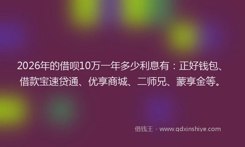 2026年的借呗10万一年多少利息有：正好钱包、借款宝速贷通、优享商城、二师兄、蒙享金等。
