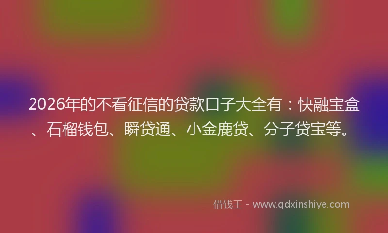 2026年的不看征信的贷款口子大全有:快融宝盒、石榴钱包、瞬贷通、小金鹿贷、分子贷宝等。