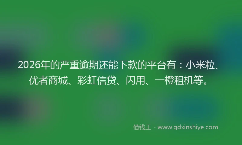 2026年的严重逾期还能下款的平台有：小米粒、优者商城、彩虹信贷、闪用、一橙租机等。