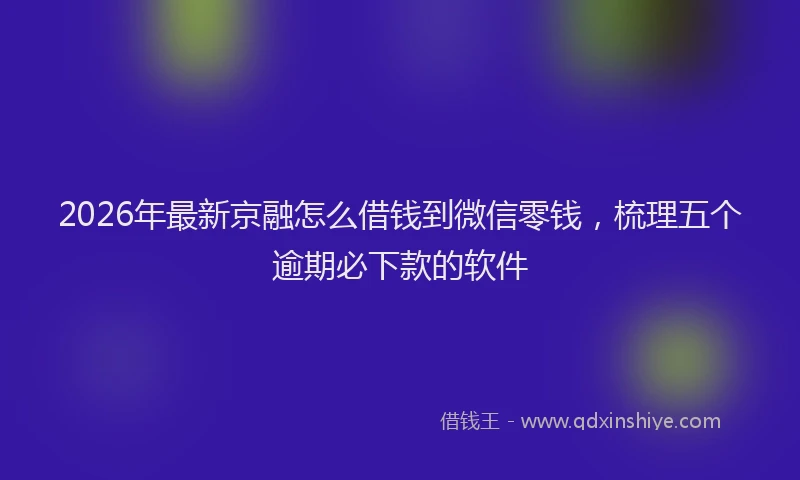 2026年最新京融怎么借钱到微信零钱,梳理五个逾期必下款的软件