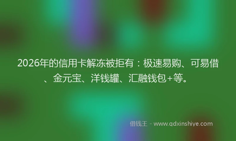 2026年的信用卡解冻被拒有：极速易购、可易借、金元宝、洋钱罐、汇融钱包+等。