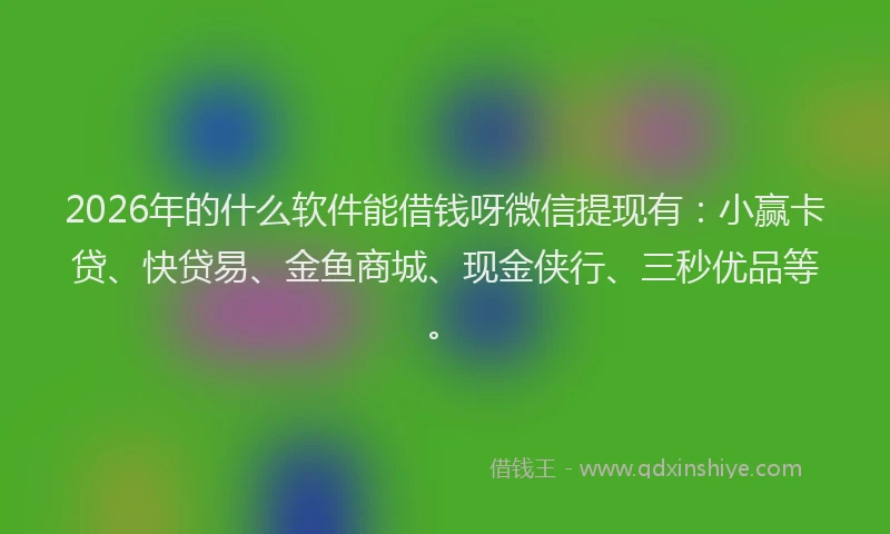 2026年的什么软件能借钱呀微信提现有：小赢卡贷、快贷易、金鱼商城、现金侠行、三秒优品等。