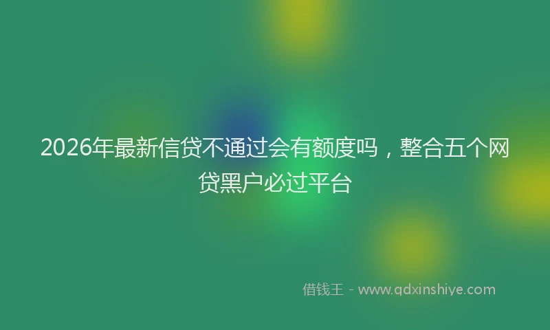 2026年最新信贷不通过会有额度吗，整合五个网贷黑户必过平台