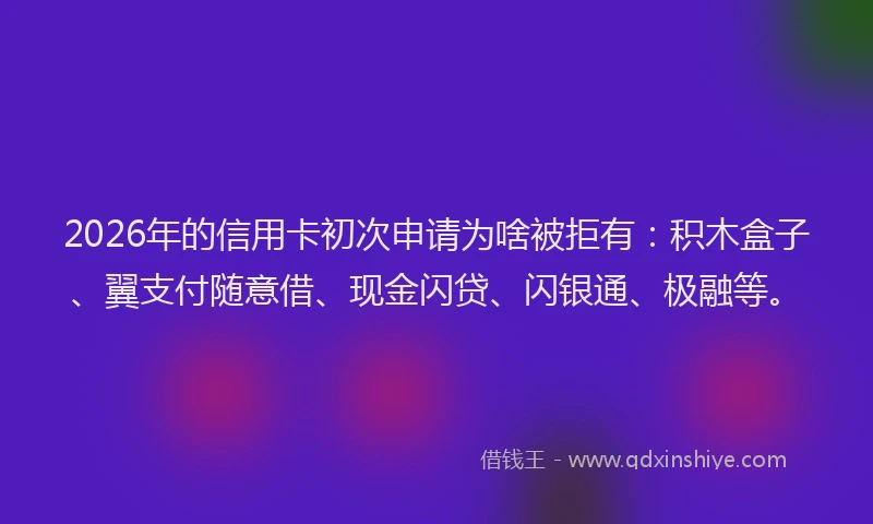 2026年的信用卡初次申请为啥被拒有:积木盒子、翼支付随意借、现金闪贷、闪银通、极融等。