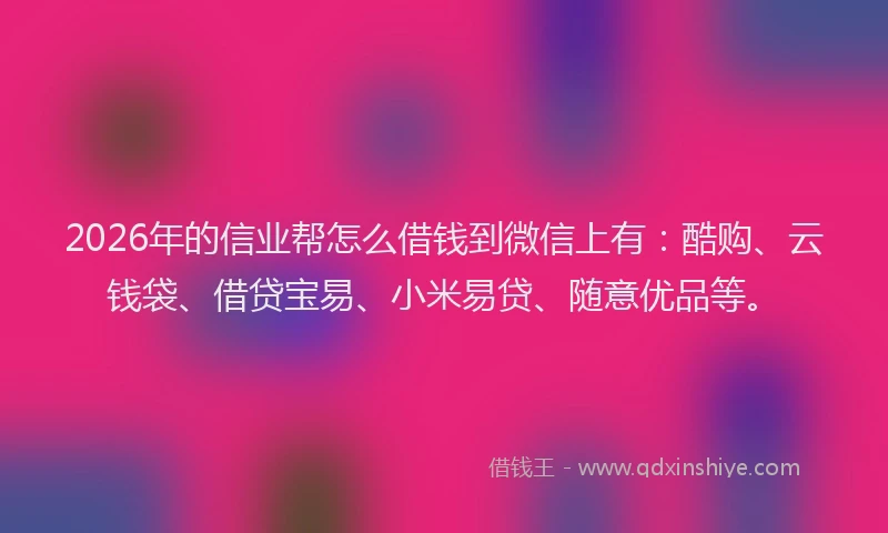 2026年的信业帮怎么借钱到微信上有：酷购、云钱袋、借贷宝易、小米易贷、随意优品等。