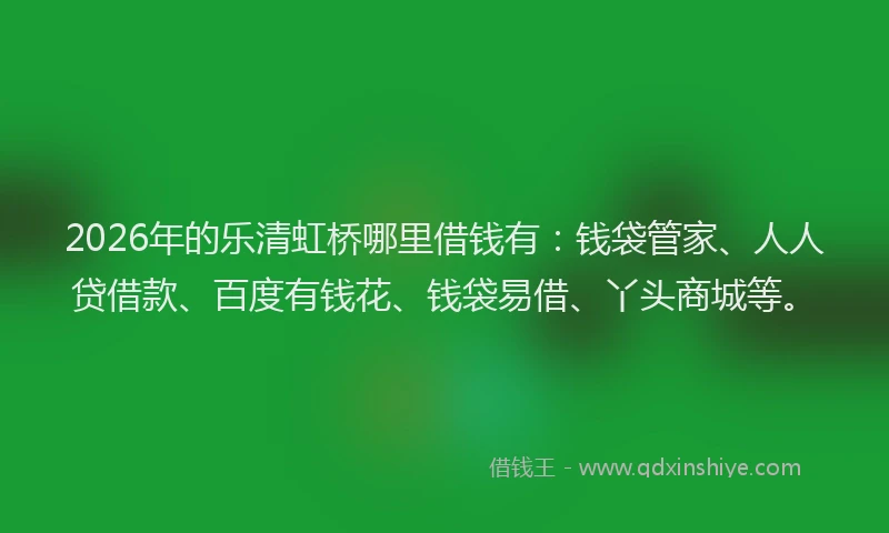 2026年的乐清虹桥哪里借钱有：钱袋管家、人人贷借款、百度有钱花、钱袋易借、丫头商城等。