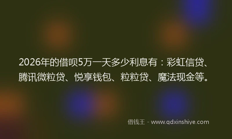 2026年的借呗5万一天多少利息有：彩虹信贷、腾讯微粒贷、悦享钱包、粒粒贷、魔法现金等。