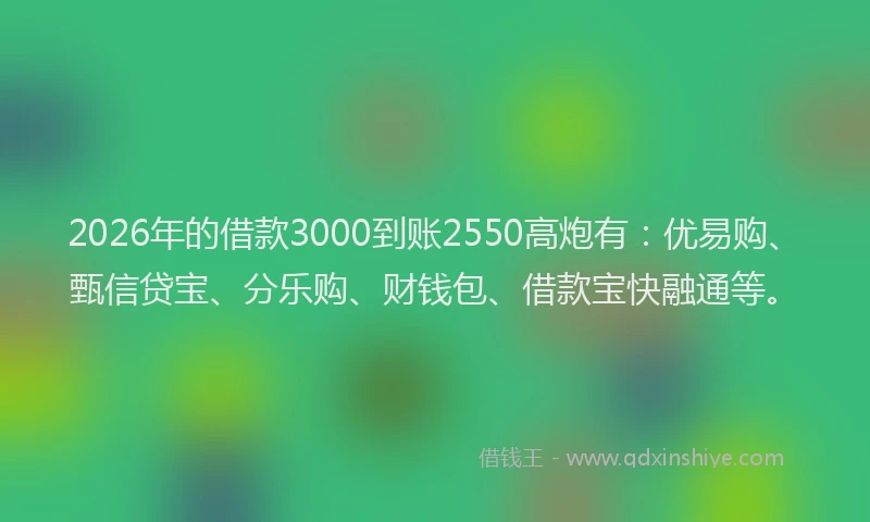 2026年的借款3000到账2550高炮有：优易购、甄信贷宝、分乐购、财钱包、借款宝快融通等。
