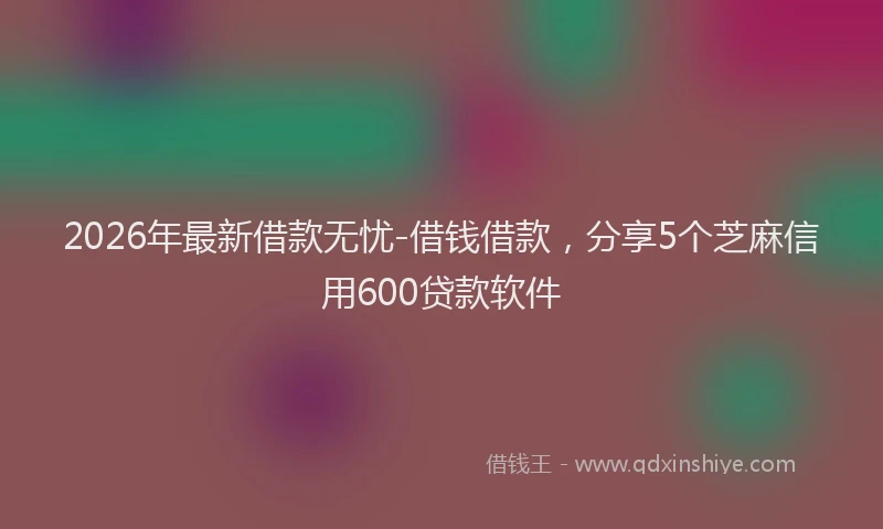 2026年最新借款无忧-借钱借款,分享5个芝麻信用600贷款软件
