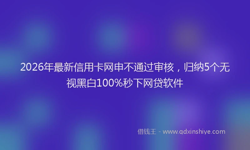 2026年最新信用卡网申不通过审核,归纳5个无视黑白100%秒下网贷软件