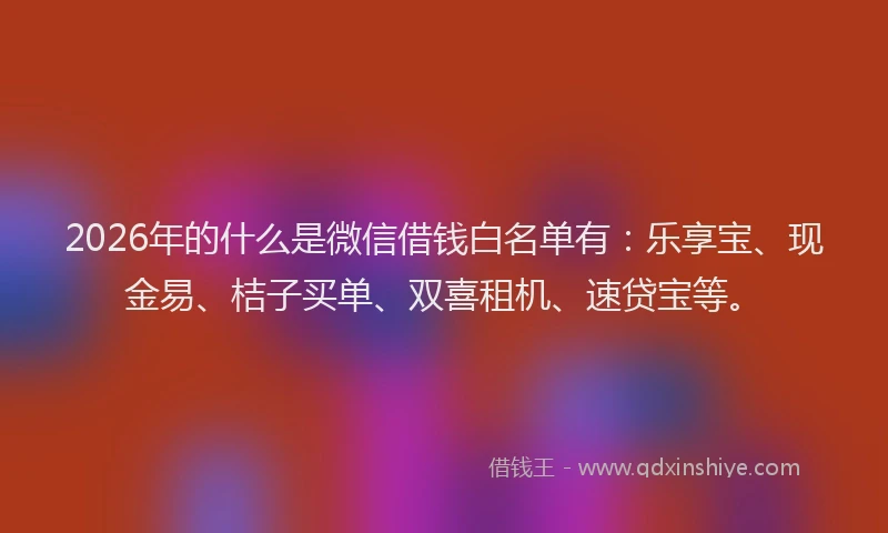 2026年的什么是微信借钱白名单有：乐享宝、现金易、桔子买单、双喜租机、速贷宝等。
