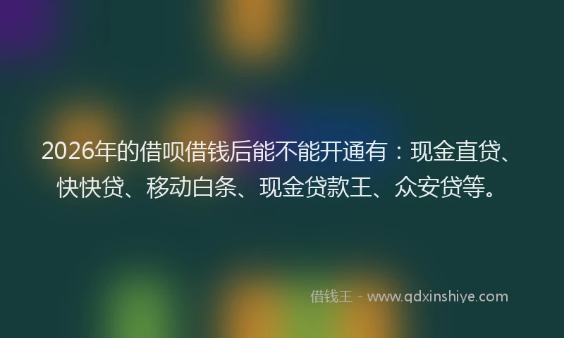 2026年的借呗借钱后能不能开通有：现金直贷、快快贷、移动白条、现金贷款王、众安贷等。