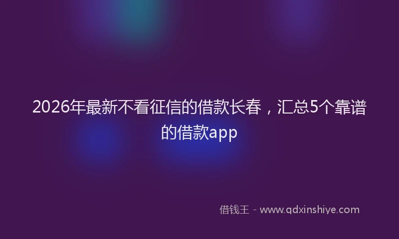 2026年最新不看征信的借款长春，汇总5个靠谱的借款app