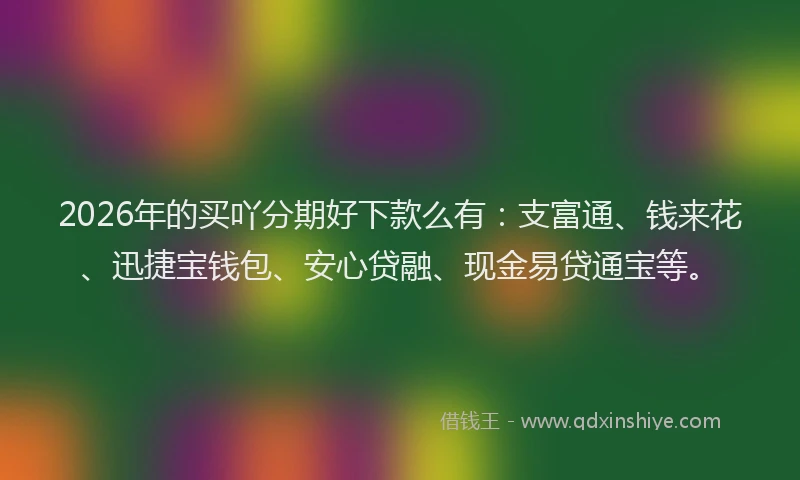 2026年的买吖分期好下款么有：支富通、钱来花、迅捷宝钱包、安心贷融、现金易贷通宝等。