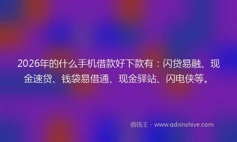 2026年的什么手机借款好下款有：闪贷易融、现金速贷、钱袋易借通、现金驿站、闪电侠等。