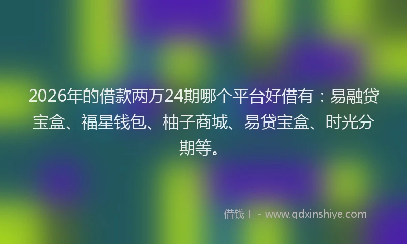 2026年的借款两万24期哪个平台好借有：易融贷宝盒、福星钱包、柚子商城、易贷宝盒、时光分期等。