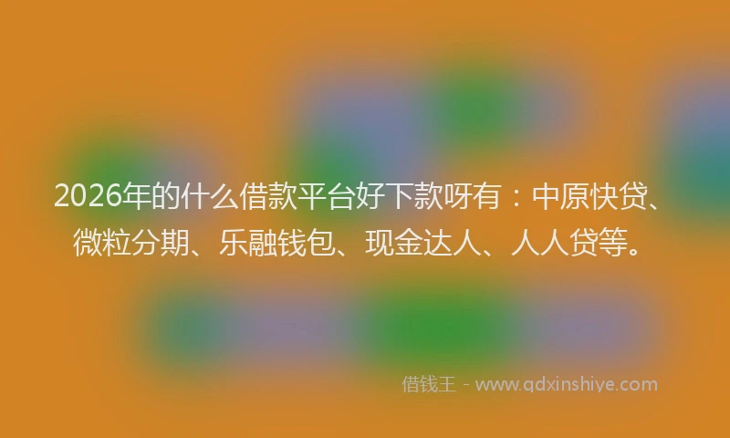 2026年的什么借款平台好下款呀有:中原快贷、微粒分期、乐融钱包、现金达人、人人贷等。