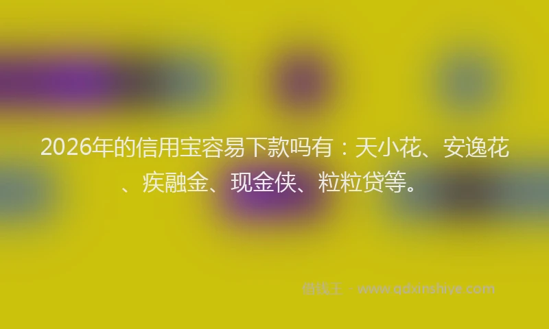 2026年的信用宝容易下款吗有：天小花、安逸花、疾融金、现金侠、粒粒贷等。