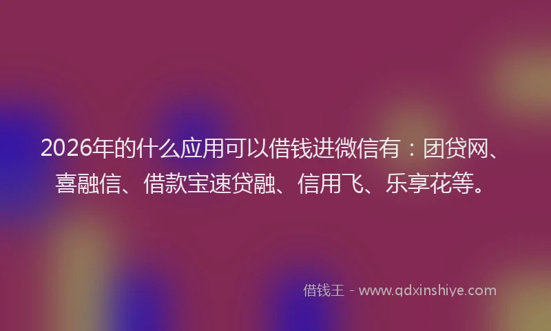 2026年的什么应用可以借钱进微信有:团贷网、喜融信、借款宝速贷融、信用飞、乐享花等。