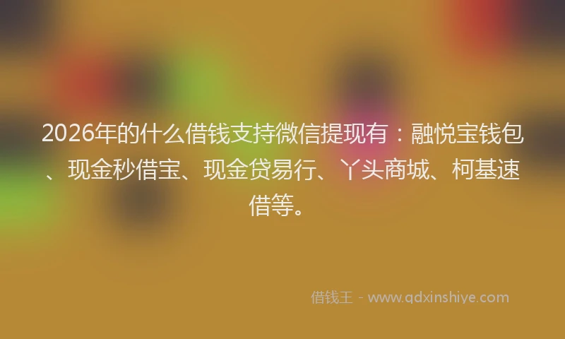 2026年的什么借钱支持微信提现有:融悦宝钱包、现金秒借宝、现金贷易行、丫头商城、柯基速借等。