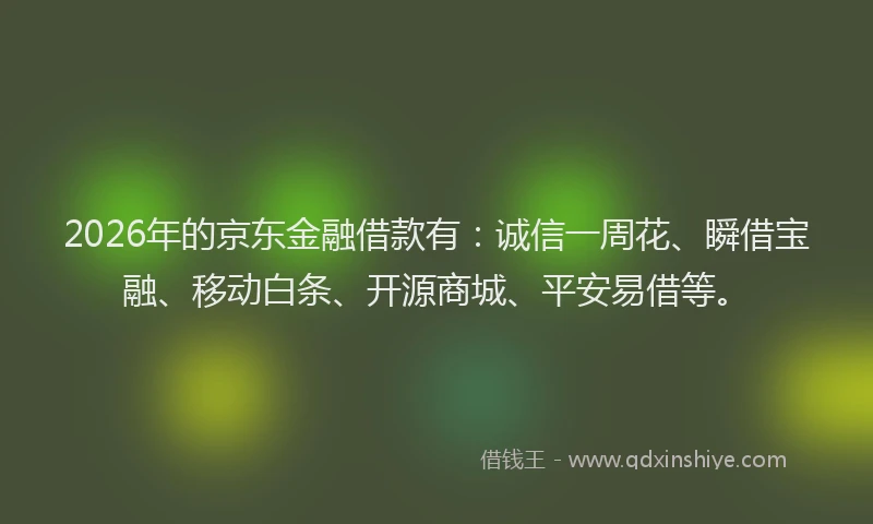 2026年的京东金融借款有：诚信一周花、瞬借宝融、移动白条、开源商城、平安易借等。