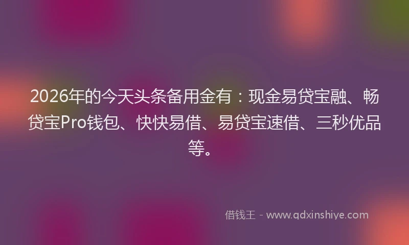 2026年的今天头条备用金有:现金易贷宝融、畅贷宝Pro钱包、快快易借、易贷宝速借、三秒优品等。