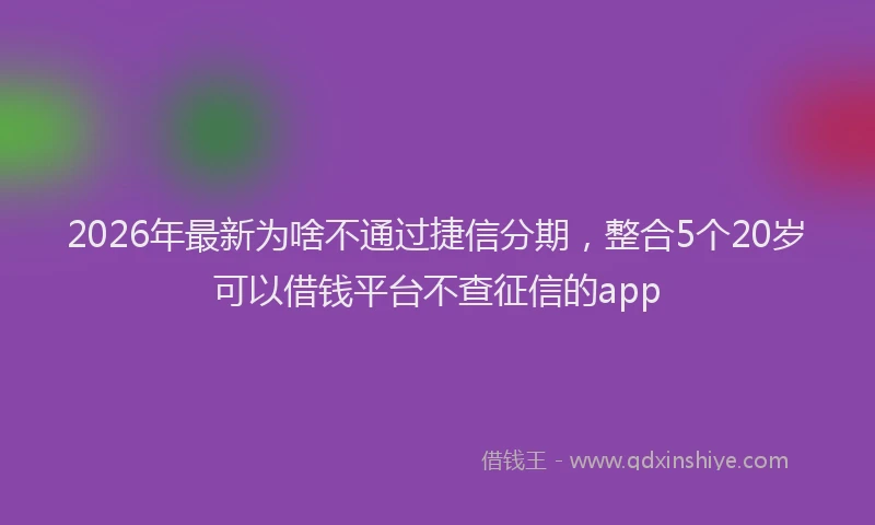 2026年最新为啥不通过捷信分期，整合5个20岁可以借钱平台不查征信的app