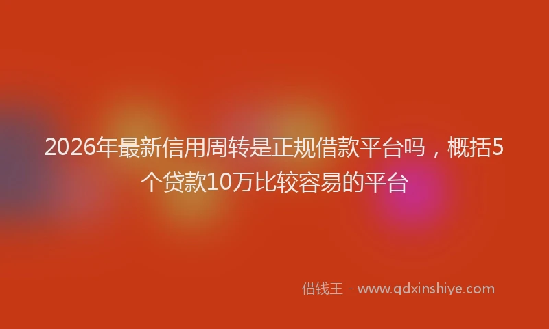 2026年最新信用周转是正规借款平台吗,概括5个贷款10万比较容易的平台