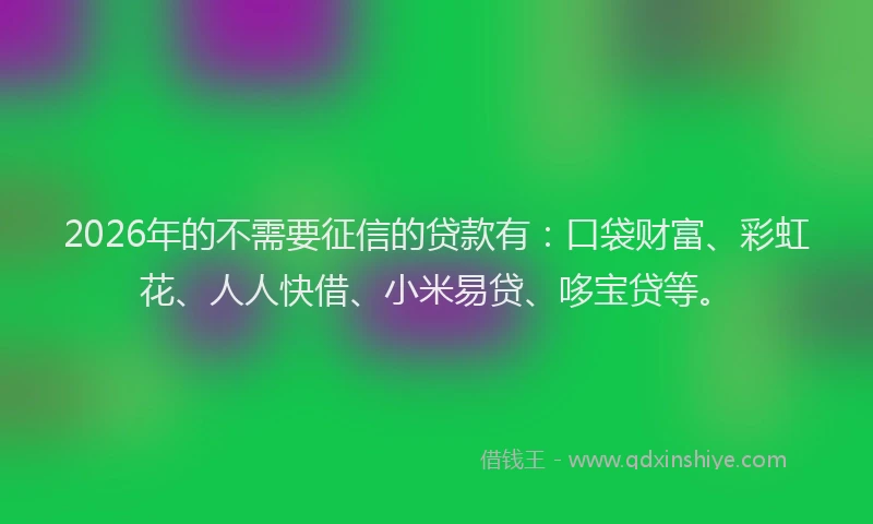 2026年的不需要征信的贷款有:口袋财富、彩虹花、人人快借、小米易贷、哆宝贷等。