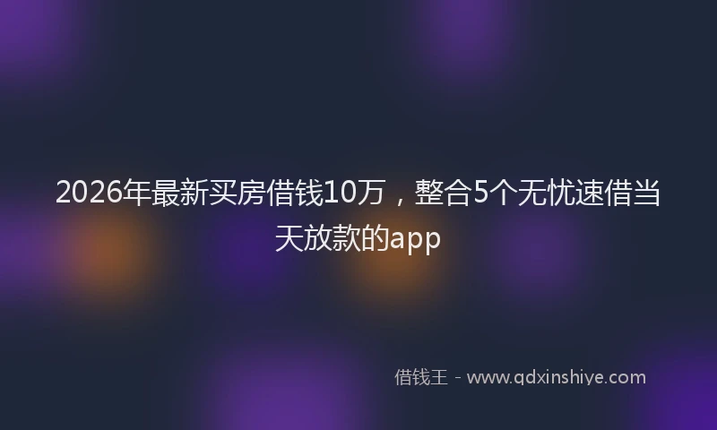 2026年最新买房借钱10万，整合5个无忧速借当天放款的app