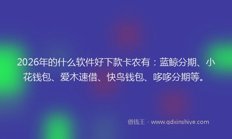 2026年的什么软件好下款卡农有：蓝鲸分期、小花钱包、爱木速借、快鸟钱包、哆哆分期等。