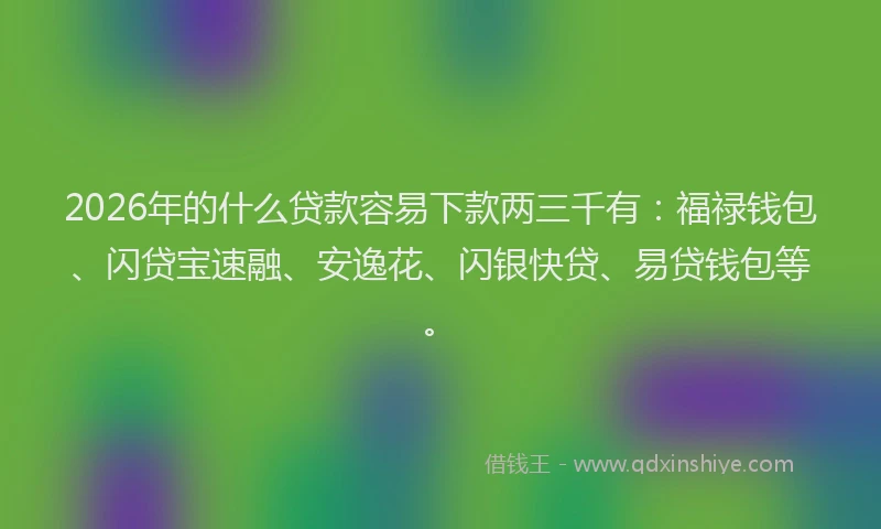 2026年的什么贷款容易下款两三千有:福禄钱包、闪贷宝速融、安逸花、闪银快贷、易贷钱包等。