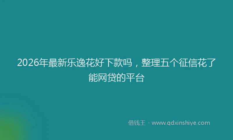 2026年最新乐逸花好下款吗,整理五个征信花了能网贷的平台