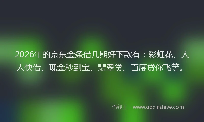 2026年的京东金条借几期好下款有：彩虹花、人人快借、现金秒到宝、翡翠贷、百度贷你飞等。