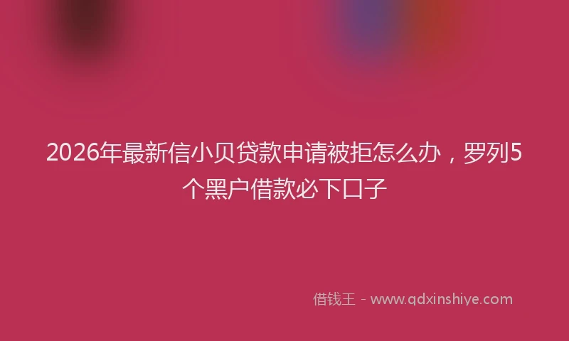 2026年最新信小贝贷款申请被拒怎么办，罗列5个黑户借款必下口子