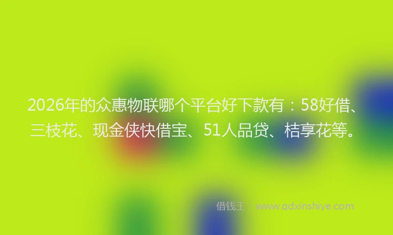 2026年的众惠物联哪个平台好下款有：58好借、三枝花、现金侠快借宝、51人品贷、桔享花等。