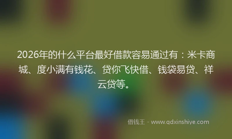 2026年的什么平台最好借款容易通过有：米卡商城、度小满有钱花、贷你飞快借、钱袋易贷、祥云贷等。