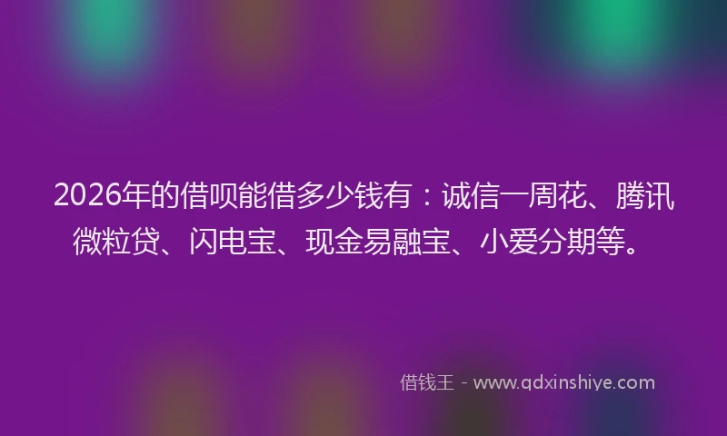 2026年的借呗能借多少钱有：诚信一周花、腾讯微粒贷、闪电宝、现金易融宝、小爱分期等。