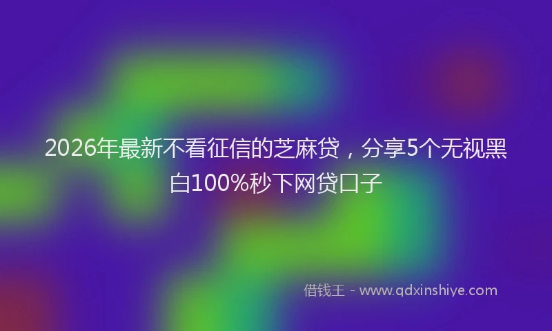 2026年最新不看征信的芝麻贷，分享5个无视黑白100%秒下网贷口子