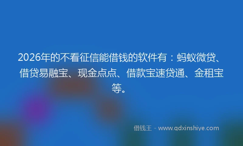 2026年的不看征信能借钱的软件有：蚂蚁微贷、借贷易融宝、现金点点、借款宝速贷通、金租宝等。