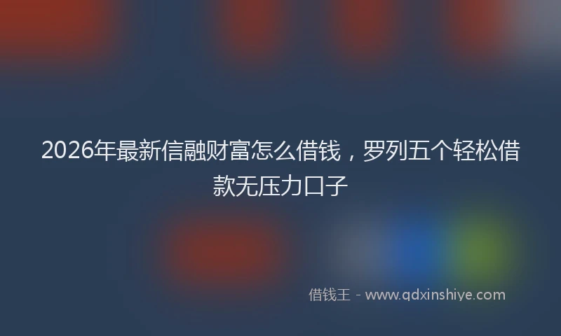 2026年最新信融财富怎么借钱，罗列五个轻松借款无压力口子