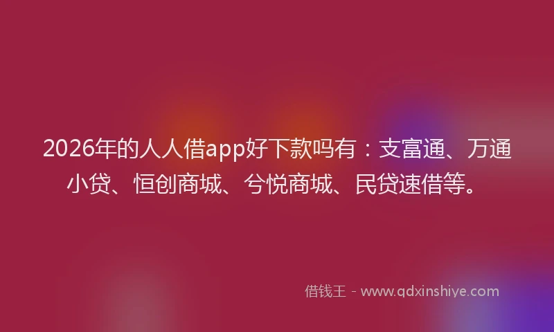 2026年的人人借app好下款吗有:支富通、万通小贷、恒创商城、兮悦商城、民贷速借等。