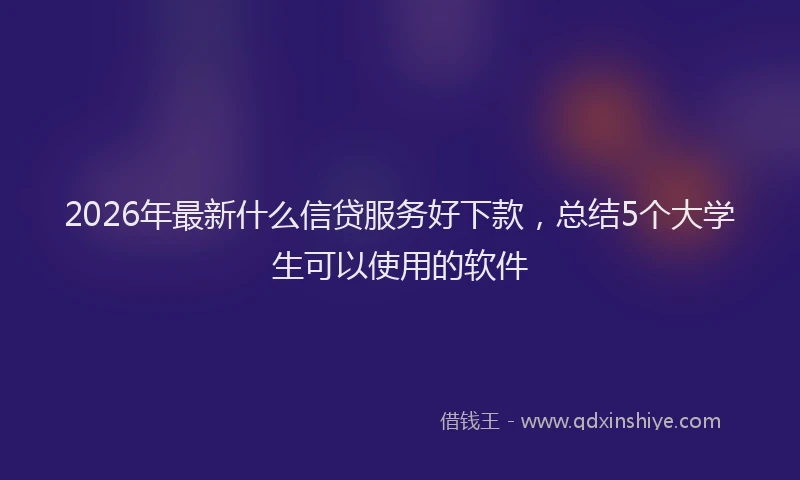 2026年最新什么信贷服务好下款,总结5个大学生可以使用的软件