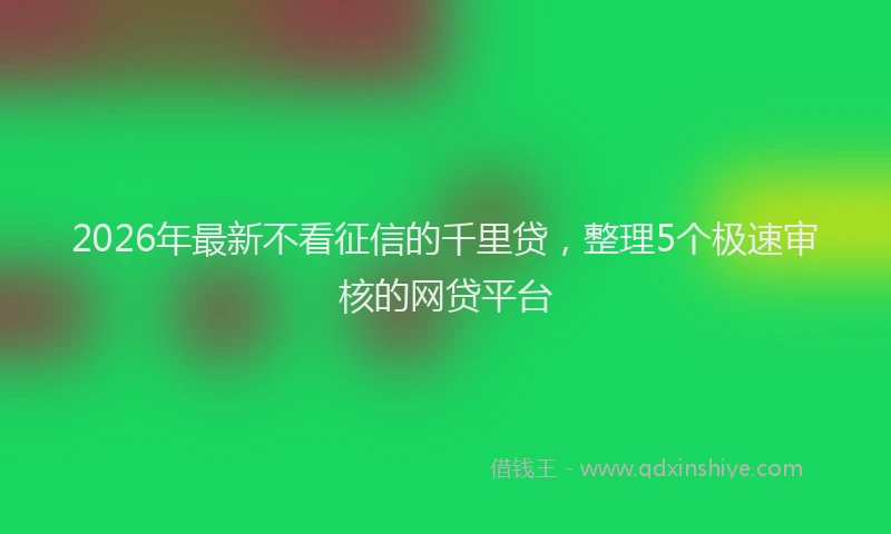 2026年最新不看征信的千里贷，整理5个极速审核的网贷平台