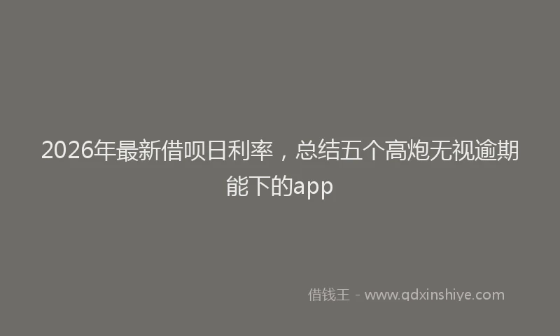 2026年最新借呗日利率,总结五个高炮无视逾期能下的app