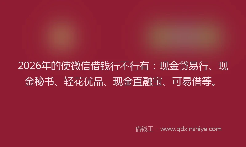 2026年的使微信借钱行不行有:现金贷易行、现金秘书、轻花优品、现金直融宝、可易借等。