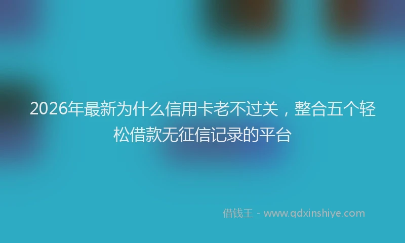 2026年最新为什么信用卡老不过关，整合五个轻松借款无征信记录的平台